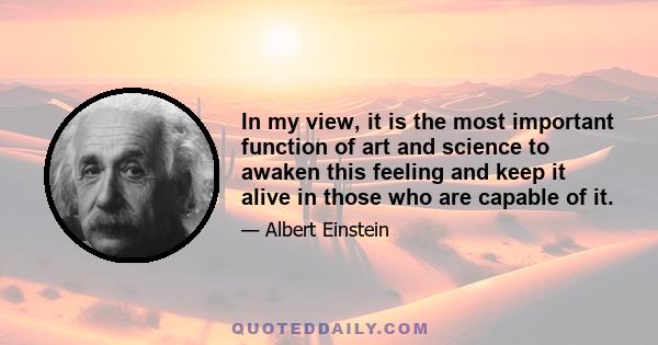 In my view, it is the most important function of art and science to awaken this feeling and keep it alive in those who are capable of it.