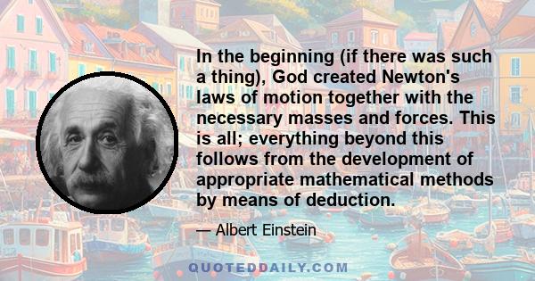 In the beginning (if there was such a thing), God created Newton's laws of motion together with the necessary masses and forces. This is all; everything beyond this follows from the development of appropriate