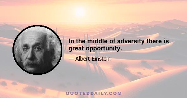 In the middle of adversity there is great opportunity.