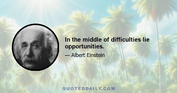 In the middle of difficulties lie opportunities.