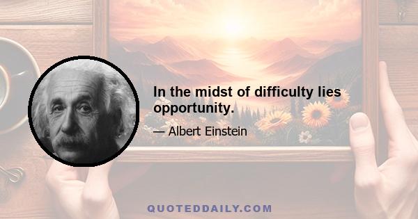 In the midst of difficulty lies opportunity.