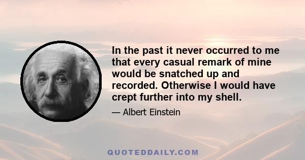 In the past it never occurred to me that every casual remark of mine would be snatched up and recorded. Otherwise I would have crept further into my shell.