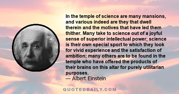 In the temple of science are many mansions, and various indeed are they that dwell therein and the motives that have led them thither. Many take to science out of a joyful sense of superior intellectual power; science