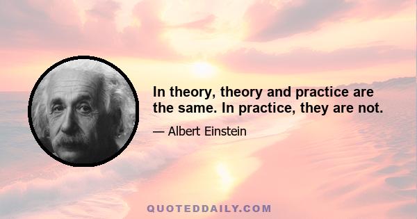 In theory, theory and practice are the same. In practice, they are not.