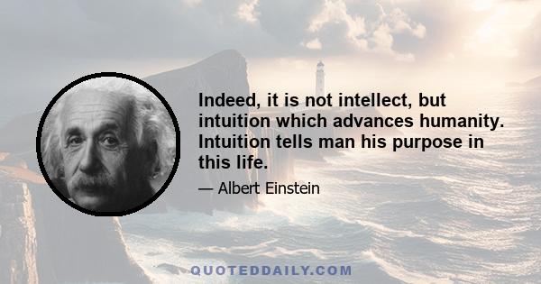 Indeed, it is not intellect, but intuition which advances humanity. Intuition tells man his purpose in this life.