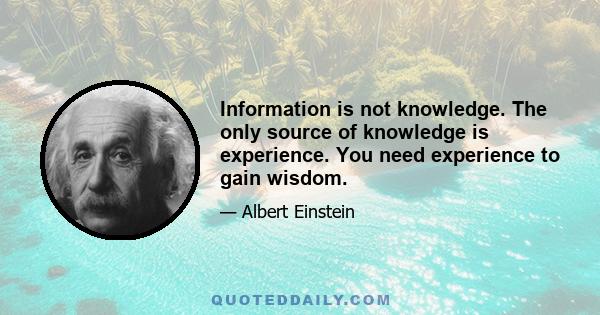 Information is not knowledge. The only source of knowledge is experience. You need experience to gain wisdom.