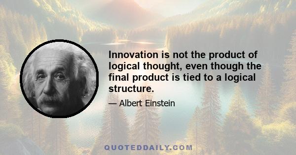 Innovation is not the product of logical thought, even though the final product is tied to a logical structure.