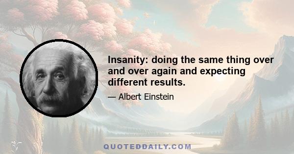 Insanity: doing the same thing over and over again and expecting different results.