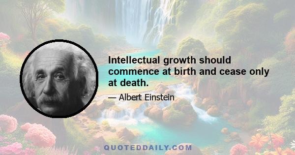 Intellectual growth should commence at birth and cease only at death.