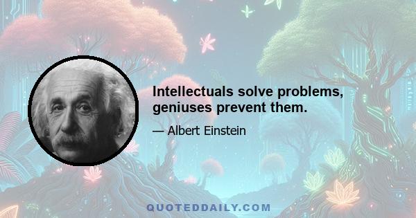 Intellectuals solve problems, geniuses prevent them.