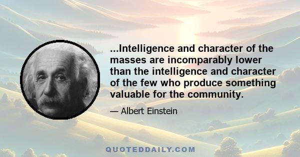 ...Intelligence and character of the masses are incomparably lower than the intelligence and character of the few who produce something valuable for the community.