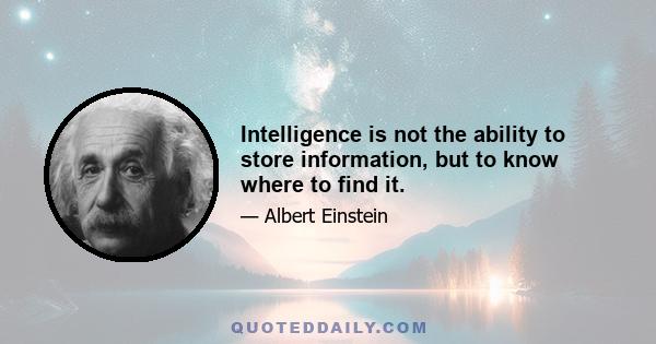 Intelligence is not the ability to store information, but to know where to find it.