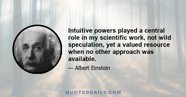 Intuitive powers played a central role in my scientific work, not wild speculation, yet a valued resource when no other approach was available.