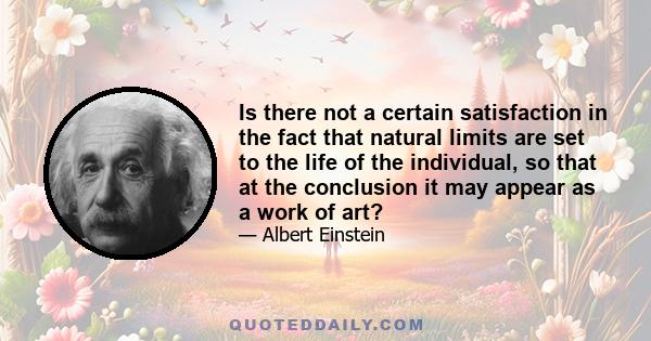 Is there not a certain satisfaction in the fact that natural limits are set to the life of the individual, so that at the conclusion it may appear as a work of art?