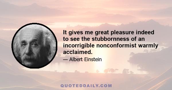 It gives me great pleasure indeed to see the stubbornness of an incorrigible nonconformist warmly acclaimed.