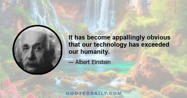 It has become appallingly obvious that our technology has exceeded our humanity.