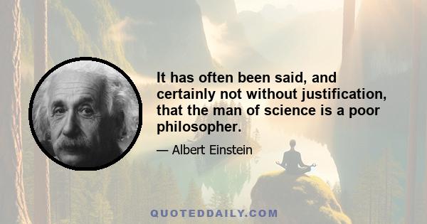 It has often been said, and certainly not without justification, that the man of science is a poor philosopher.