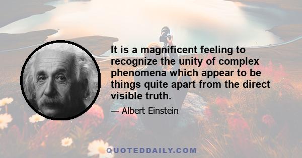 It is a magnificent feeling to recognize the unity of complex phenomena which appear to be things quite apart from the direct visible truth.