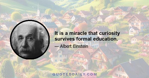 It is a miracle that curiosity survives formal education.