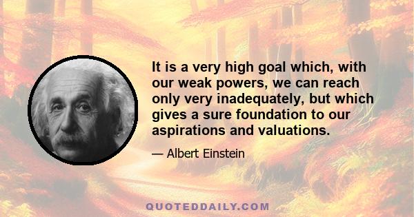 It is a very high goal which, with our weak powers, we can reach only very inadequately, but which gives a sure foundation to our aspirations and valuations.