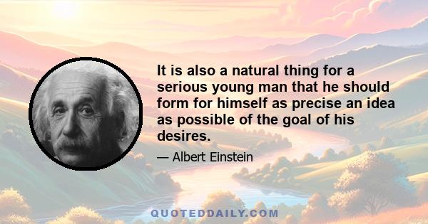 It is also a natural thing for a serious young man that he should form for himself as precise an idea as possible of the goal of his desires.