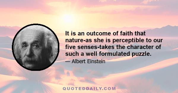 It is an outcome of faith that nature-as she is perceptible to our five senses-takes the character of such a well formulated puzzle.