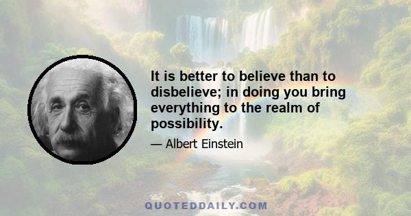 It is better to believe than to disbelieve; in doing you bring everything to the realm of possibility.