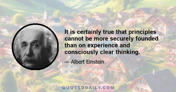 It is certainly true that principles cannot be more securely founded than on experience and consciously clear thinking.