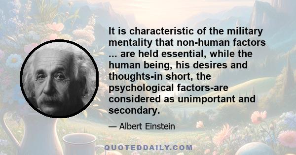 It is characteristic of the military mentality that non-human factors ... are held essential, while the human being, his desires and thoughts-in short, the psychological factors-are considered as unimportant and