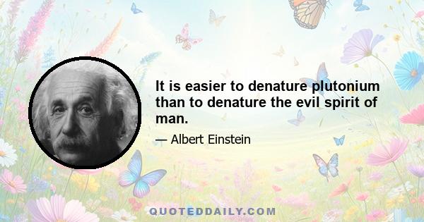 It is easier to denature plutonium than to denature the evil spirit of man.