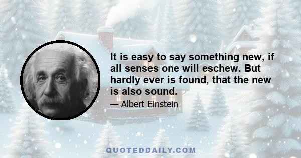 It is easy to say something new, if all senses one will eschew. But hardly ever is found, that the new is also sound.