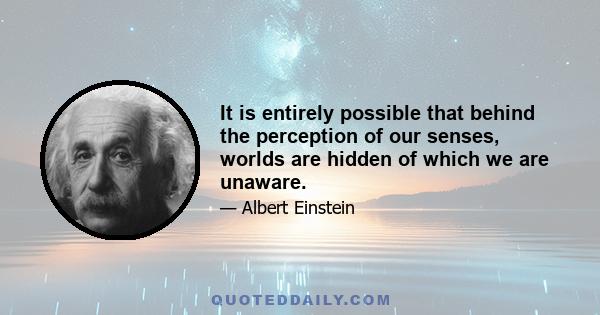 It is entirely possible that behind the perception of our senses, worlds are hidden of which we are unaware.