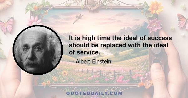 It is high time the ideal of success should be replaced with the ideal of service.