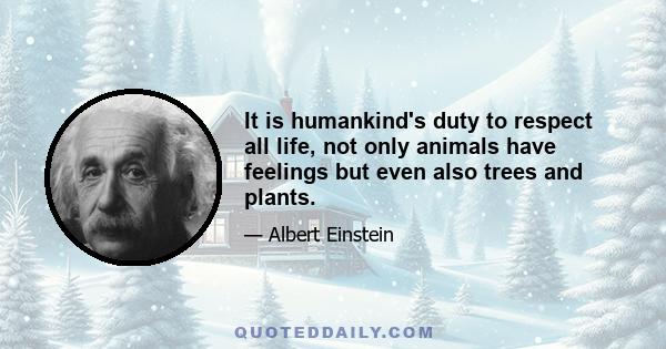 It is humankind's duty to respect all life, not only animals have feelings but even also trees and plants.