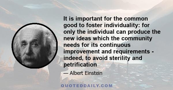 It is important for the common good to foster individuality: for only the individual can produce the new ideas which the community needs for its continuous improvement and requirements - indeed, to avoid sterility and