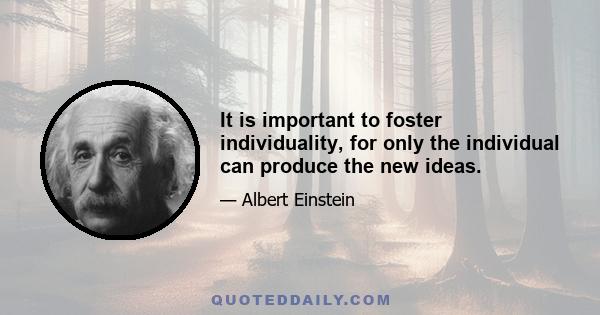 It is important to foster individuality, for only the individual can produce the new ideas.