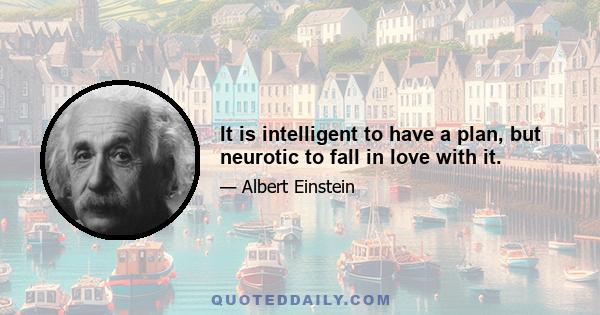 It is intelligent to have a plan, but neurotic to fall in love with it.