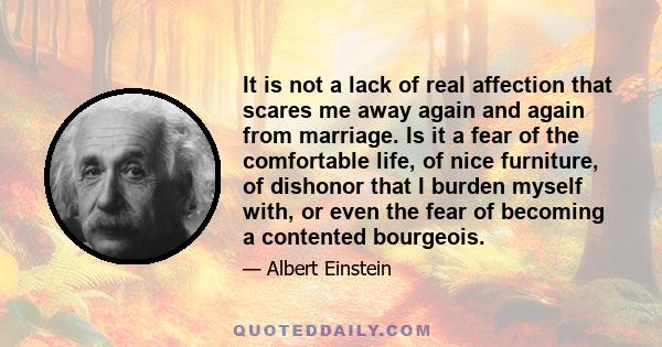 It is not a lack of real affection that scares me away again and again from marriage. Is it a fear of the comfortable life, of nice furniture, of dishonor that I burden myself with, or even the fear of becoming a