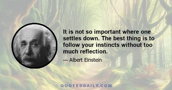 It is not so important where one settles down. The best thing is to follow your instincts without too much reflection.