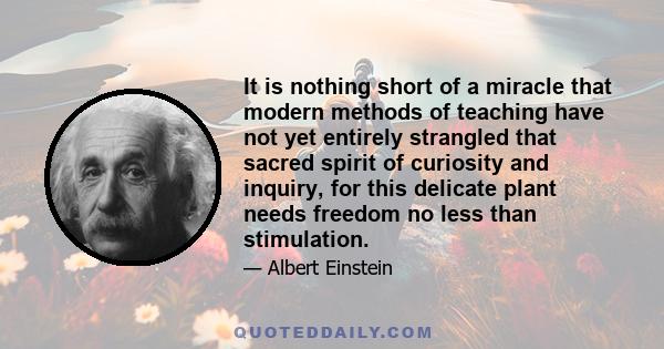 It is nothing short of a miracle that modern methods of teaching have not yet entirely strangled that sacred spirit of curiosity and inquiry, for this delicate plant needs freedom no less than stimulation.