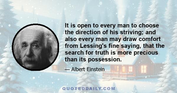 It is open to every man to choose the direction of his striving; and also every man may draw comfort from Lessing's fine saying, that the search for truth is more precious than its possession.