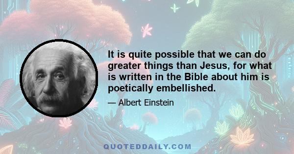 It is quite possible that we can do greater things than Jesus, for what is written in the Bible about him is poetically embellished.