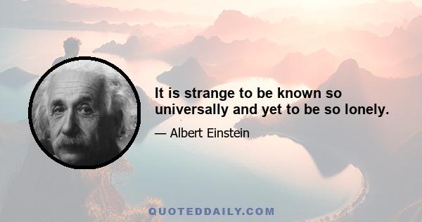 It is strange to be known so universally and yet to be so lonely.