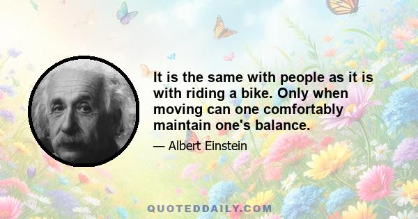 It is the same with people as it is with riding a bike. Only when moving can one comfortably maintain one's balance.