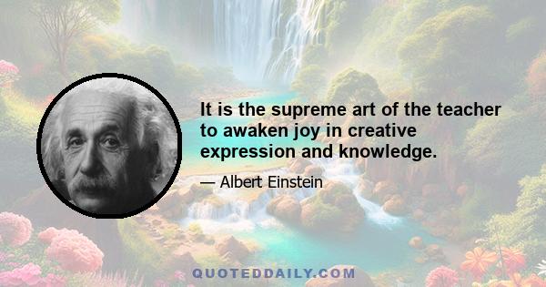 It is the supreme art of the teacher to awaken joy in creative expression and knowledge.