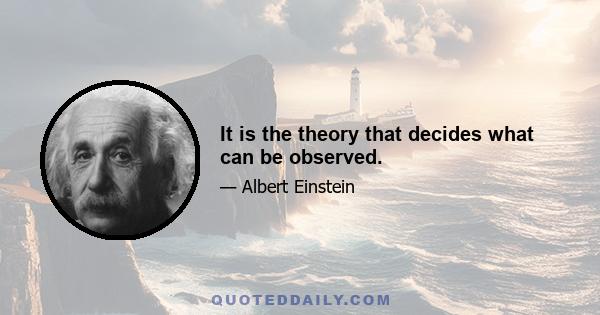 It is the theory that decides what can be observed.