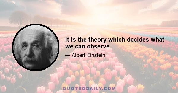 It is the theory which decides what we can observe