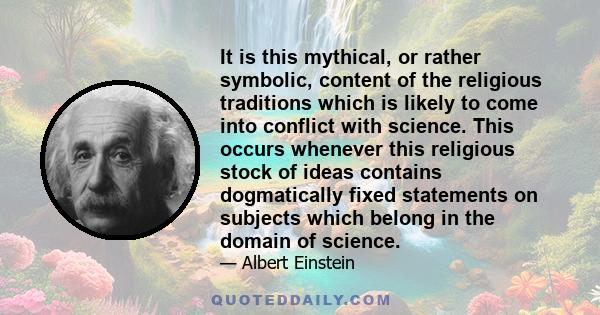 It is this mythical, or rather symbolic, content of the religious traditions which is likely to come into conflict with science. This occurs whenever this religious stock of ideas contains dogmatically fixed statements