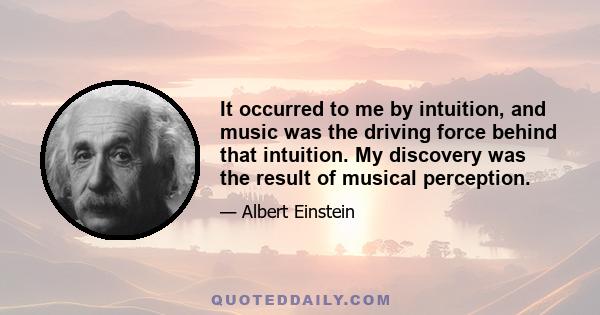 It occurred to me by intuition, and music was the driving force behind that intuition. My discovery was the result of musical perception.