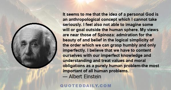 It seems to me that the idea of a personal God is an anthropological concept which I cannot take seriously. I also cannot imagine some will or goal outside the human sphere... Science has been charged with undermining